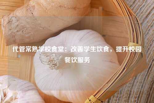 代管常熟学校食堂：改善学生饮食，提升校园餐饮服务