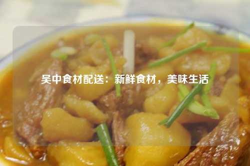 吴中食材配送：新鲜食材，美味生活