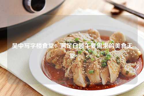 吴中写字楼食堂：满足白领午餐需求的美食天堂