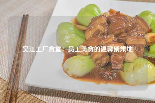 吴江工厂食堂：员工美食的温馨聚集地