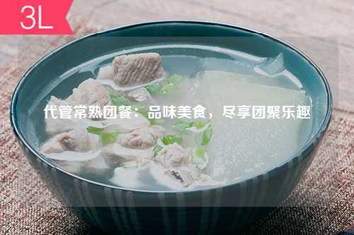 代管常熟团餐：品味美食，尽享团聚乐趣