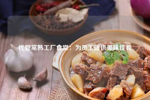 代管常熟工厂食堂：为员工提供美味佳肴