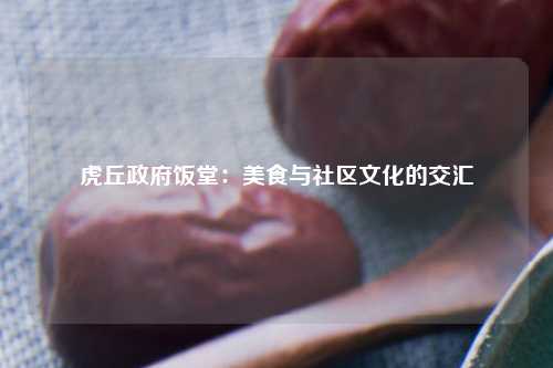 虎丘政府饭堂：美食与社区文化的交汇