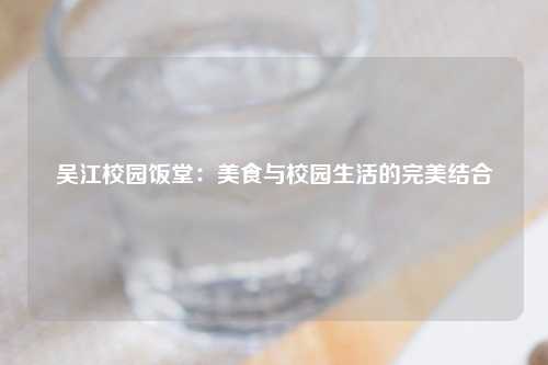 吴江校园饭堂：美食与校园生活的完美结合