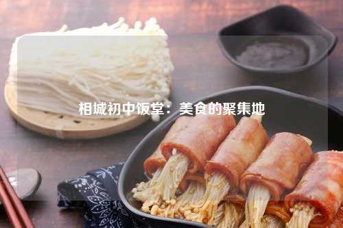 相城初中饭堂：美食的聚集地