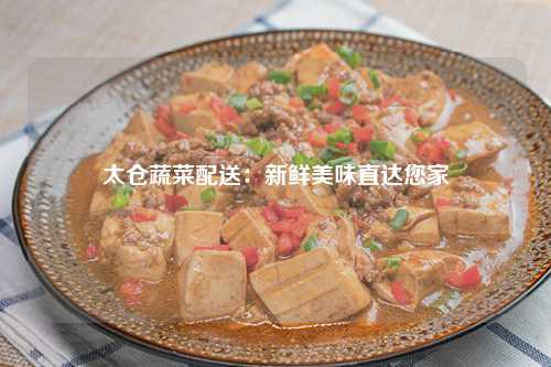 太仓蔬菜配送：新鲜美味直达您家