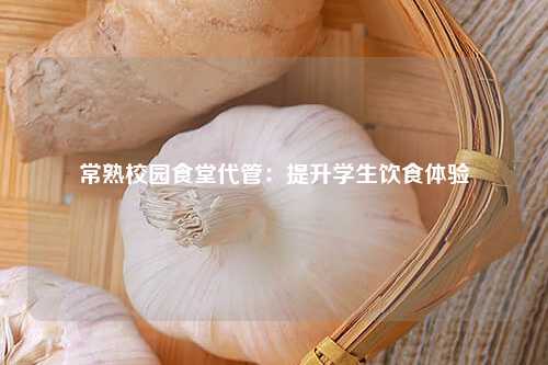 常熟校园食堂代管：提升学生饮食体验