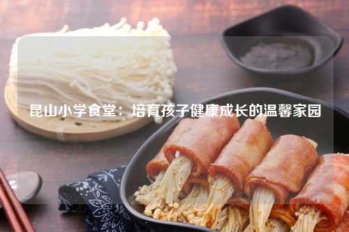 昆山小学食堂：培育孩子健康成长的温馨家园